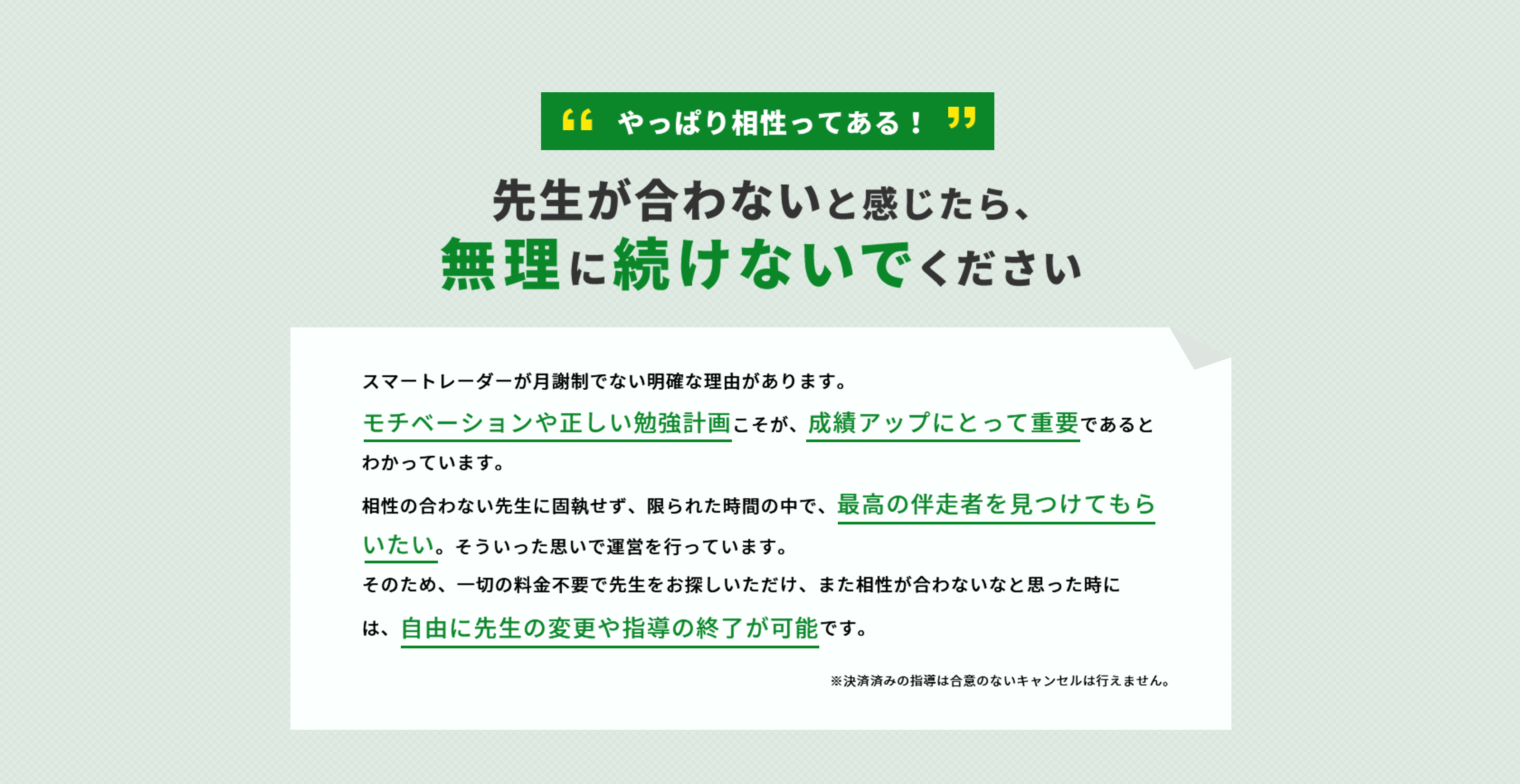 先生が合わないと感じたら、無理に続ける必要はありません。スマートレーダーは月謝制ではないので、相性が合わないなと感じたら、先生を自由に変更できます。